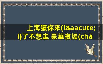 上海讓你來(lái)了不想走 豪華夜場(chǎng)招聘ktv當(dāng)天上班包食宿優(yōu)質(zhì)資源